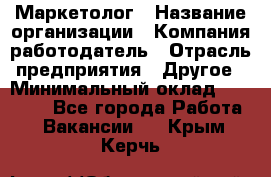 Маркетолог › Название организации ­ Компания-работодатель › Отрасль предприятия ­ Другое › Минимальный оклад ­ 27 000 - Все города Работа » Вакансии   . Крым,Керчь